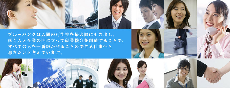 ブルーバンクは人間の可能性を最大限に開発し、 働く人と企業の間に立って、雇用機会の拡大を目指す。 これを最大の使命と考えています。